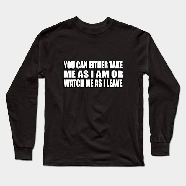 You can either take me as I am or watch me as I leave Long Sleeve T-Shirt by CRE4T1V1TY